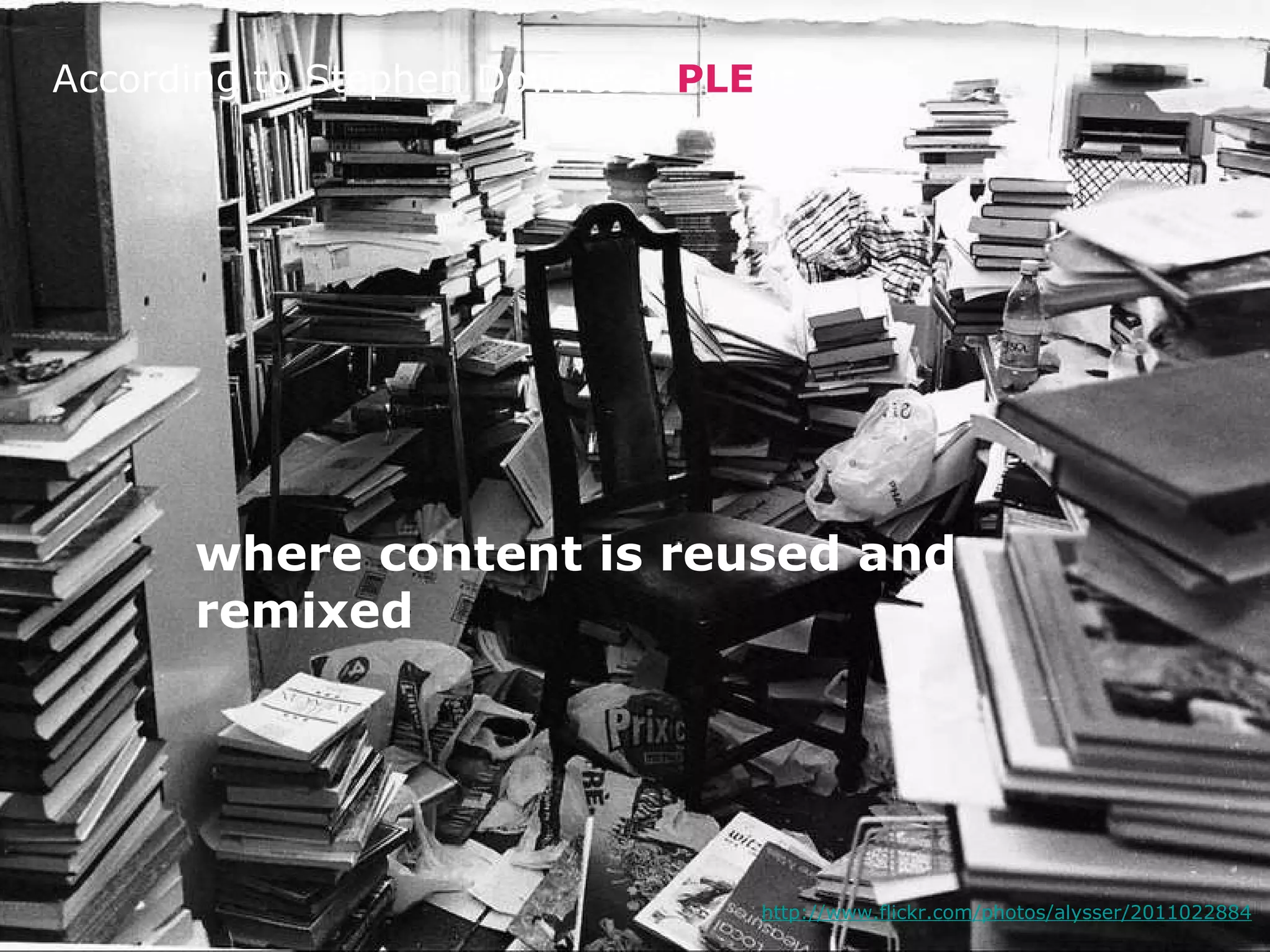 http://www.flickr.com/photos/alysser/2011022884 According to Stephen Downes a  PLE  is ... where content is reused and remixed 