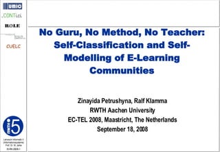 Zinayida Petrushyna, Ralf Klamma RWTH Aachen University EC-TEL 2008, Maastricht, The Netherlands September 18, 2008 No Guru, No Method, No Teacher: Self-Classification and Self-Modelling of E-Learning Communities 