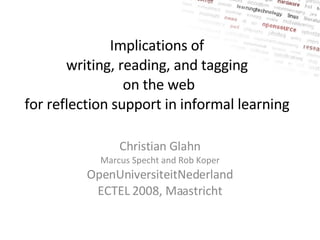 Christian Glahn Marcus Specht and Rob Koper OpenUniversiteitNederland ECTEL 2008, Maastricht Implications of  writing, reading, and tagging  on the web for reflection support in informal learning  