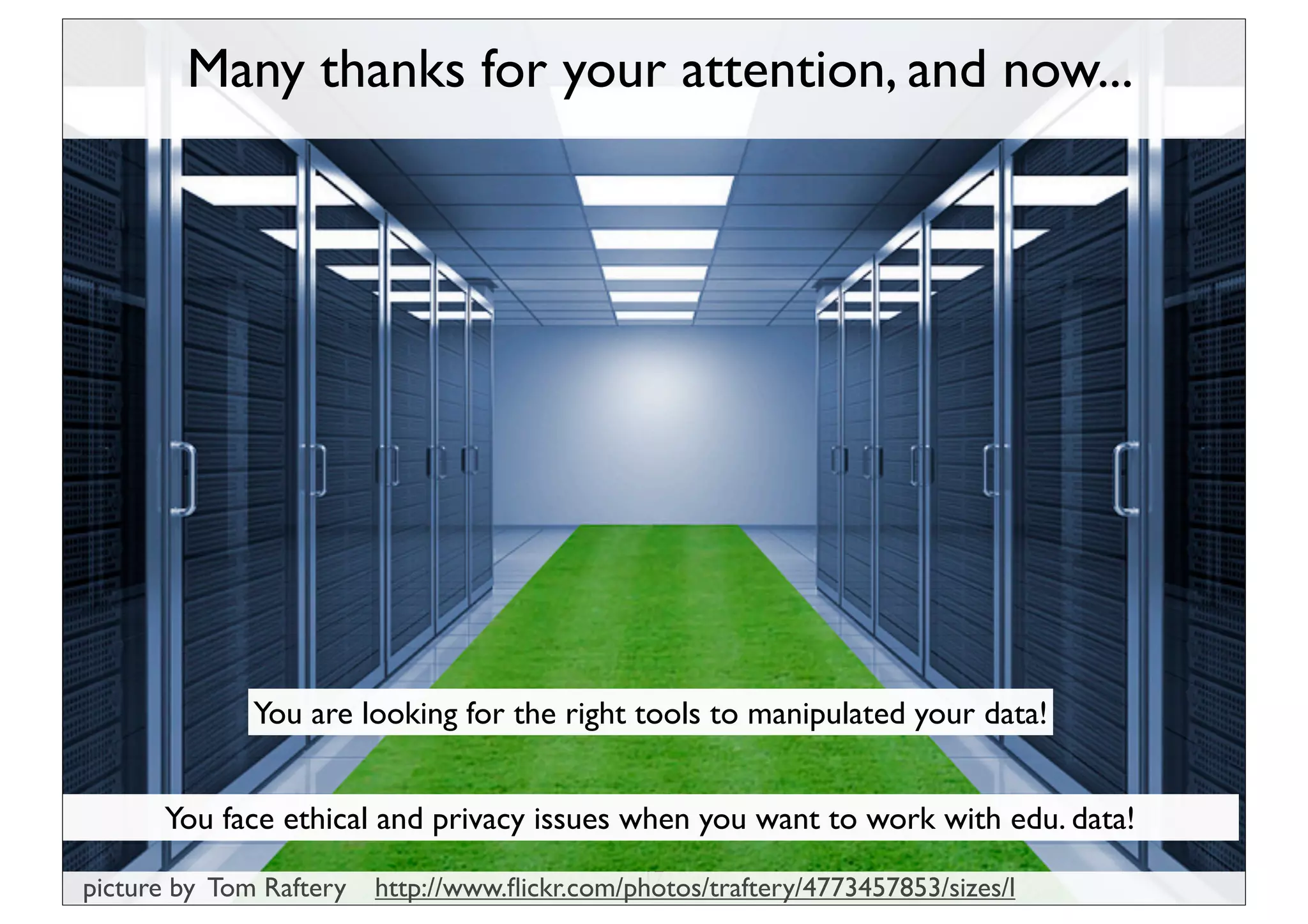 Many thanks for your attention, and now...




              You are looking for the right tools to manipulated your data!


      You face ethical and privacy issues when you want to work with edu. data!
                                               17
picture by Tom Raftery   http://www.ﬂickr.com/photos/traftery/4773457853/sizes/l
 