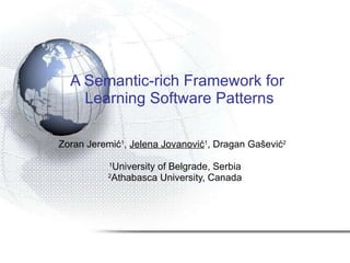 A Semantic-rich Framework for  Learning Software Patterns Zoran Jeremi ć 1 ,  Jelena Jova nović 1 , Dragan Gašević 2   1 University  of Belgrade, Serbia 2 Athabasca University, Canada 