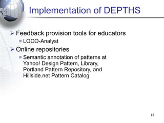 Implementation of DEPTHS Feedback provision tools for educators LOCO-Analyst  Online repositories Semantic annotation of patterns at  Yahoo! Design Pattern, Library,  Portland Pattern Repository, and  Hillside.net Pattern Catalog 
