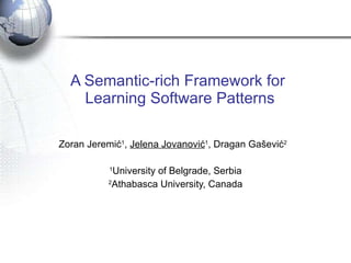 A Semantic-rich Framework for  Learning Software Patterns Zoran Jeremi ć 1 ,  Jelena Jova nović 1 , Dragan Gašević 2   1 University  of Belgrade, Serbia 2 Athabasca University, Canada 