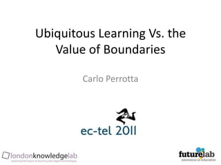 Ubiquitous Learning Vs. the Value of Boundaries  Carlo Perrotta 