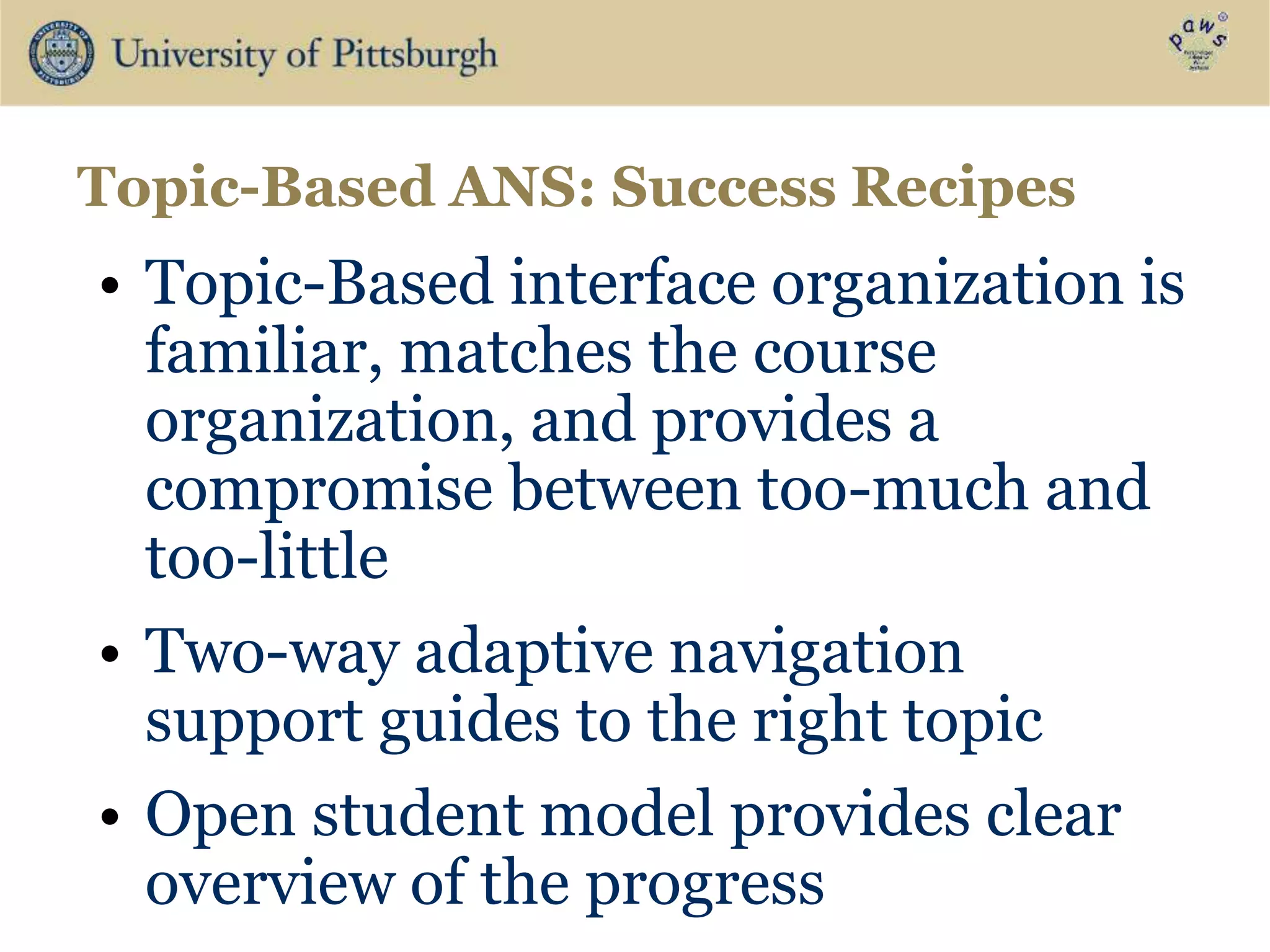 • Topic-Based interface organization is
familiar, matches the course
organization, and provides a
compromise between too-much and
too-little
• Two-way adaptive navigation
support guides to the right topic
• Open student model provides clear
overview of the progress
Topic-Based ANS: Success Recipes
 