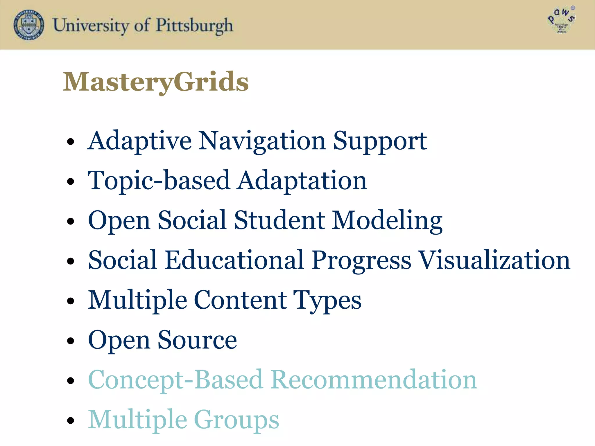 MasteryGrids
• Adaptive Navigation Support
• Topic-based Adaptation
• Open Social Student Modeling
• Social Educational Progress Visualization
• Multiple Content Types
• Open Source
• Concept-Based Recommendation
• Multiple Groups
 