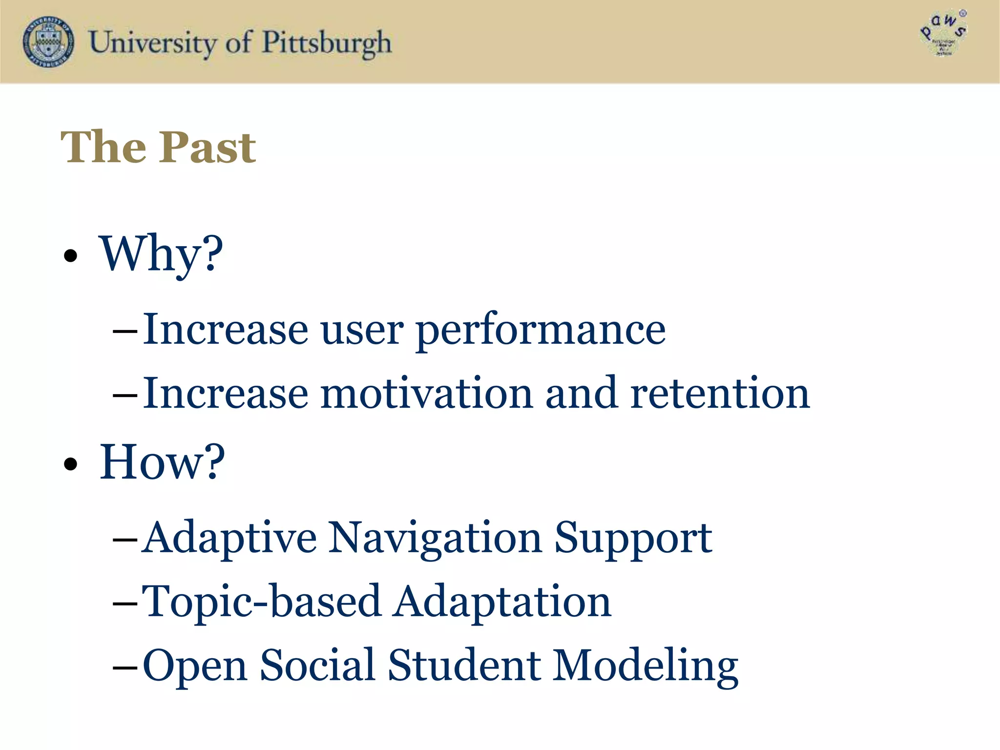The Past
• Why?
–Increase user performance
–Increase motivation and retention
• How?
–Adaptive Navigation Support
–Topic-based Adaptation
–Open Social Student Modeling
 