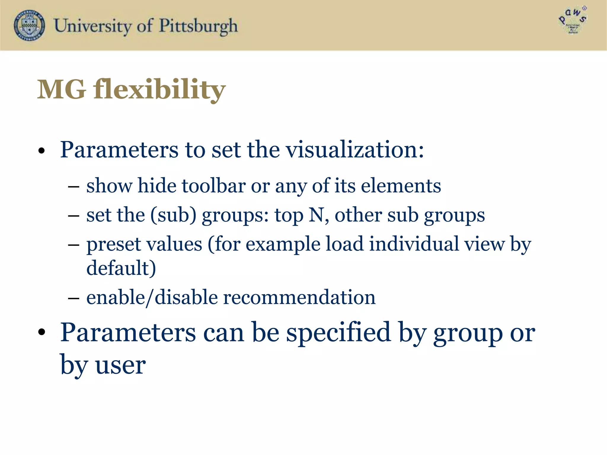 MG flexibility
• Parameters to set the visualization:
– show hide toolbar or any of its elements
– set the (sub) groups: top N, other sub groups
– preset values (for example load individual view by
default)
– enable/disable recommendation
• Parameters can be specified by group or
by user
 