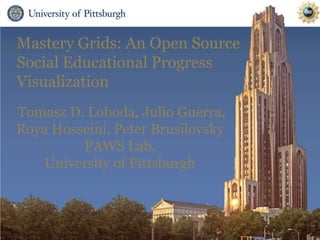 Mastery Grids: An Open Source
Social Educational Progress
Visualization
Tomasz D. Loboda, Julio Guerra,
Roya Hosseini, Peter Brusilovsky
PAWS Lab,
University of Pittsburgh
 