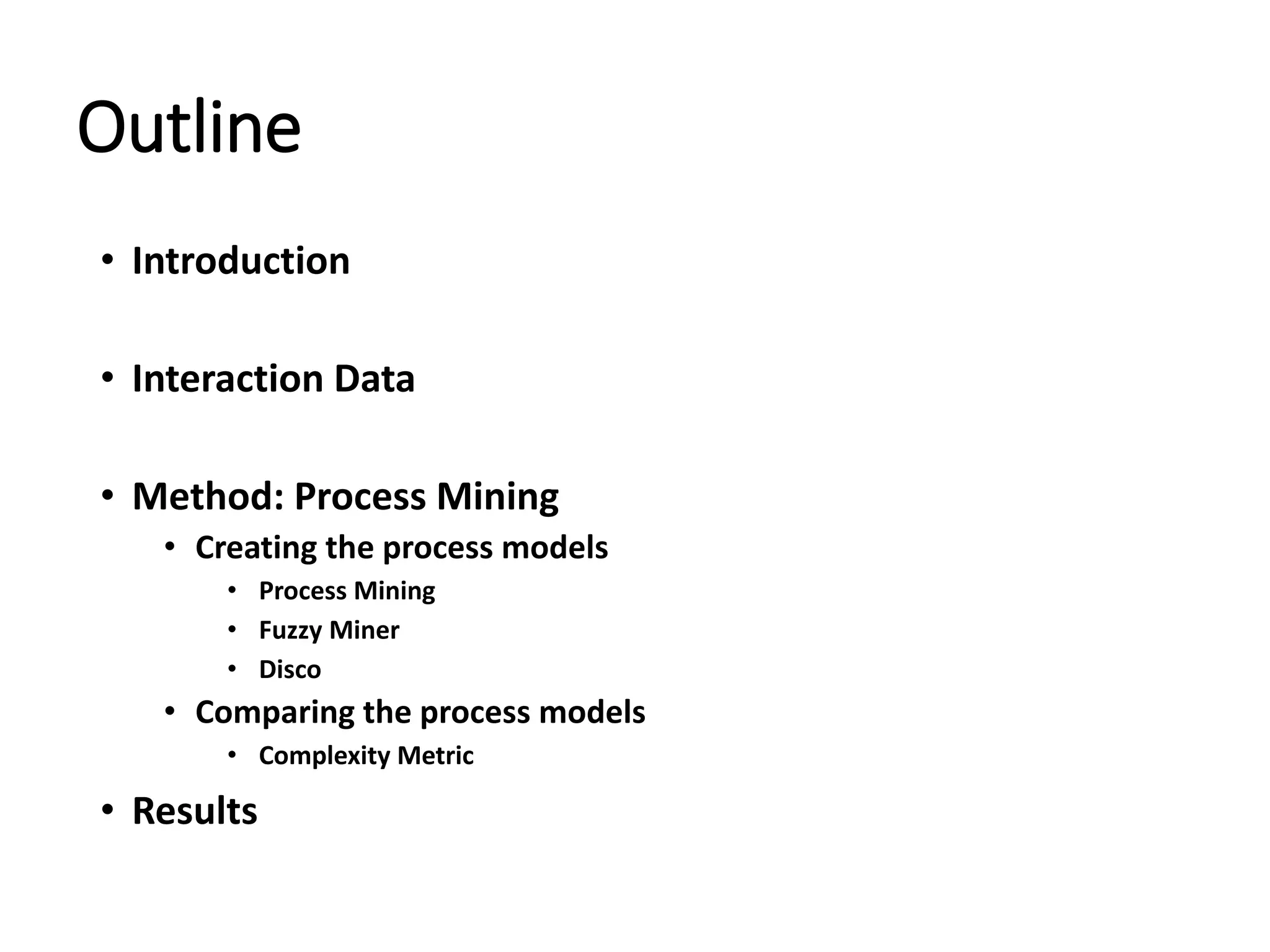 Outline
• Introduction
• Interaction Data
• Method: Process Mining
• Creating the process models
• Process Mining
• Fuzzy Miner
• Disco
• Comparing the process models
• Complexity Metric
• Results
 