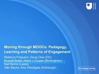 Moving through MOOCs: Pedagogy,
Learning and Patterns of Engagement
Rebecca Ferguson, Doug Clow (OU)
Russell Beale, Alison J Cooper (Birmingham)
Neil Morris (Leeds)
Siân Bayne, Amy Woodgate (Edinburgh)
 