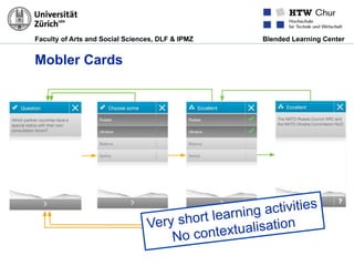 Faculty of Arts and Social Sciences, DLF & IPMZ Blended Learning Center
Mobler Cards
Very short learning activities
No contextualisation
 