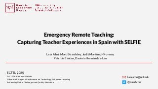 Emergency Remote Teaching:
Capturing Teacher Experiences in Spain with SELFIE
laia.albo@upf.edu
@LaiaAlbo
Laia Albó, Marc Beardsley, Judit Martínez-Moreno,
Patricia Santos, Davinia Hernández-Leo
ECTEL 2020
14-17 September · Online
Fifteenth European Conference on Technology Enhanced Learning
Addressing Global Challenges and Quality Education
 