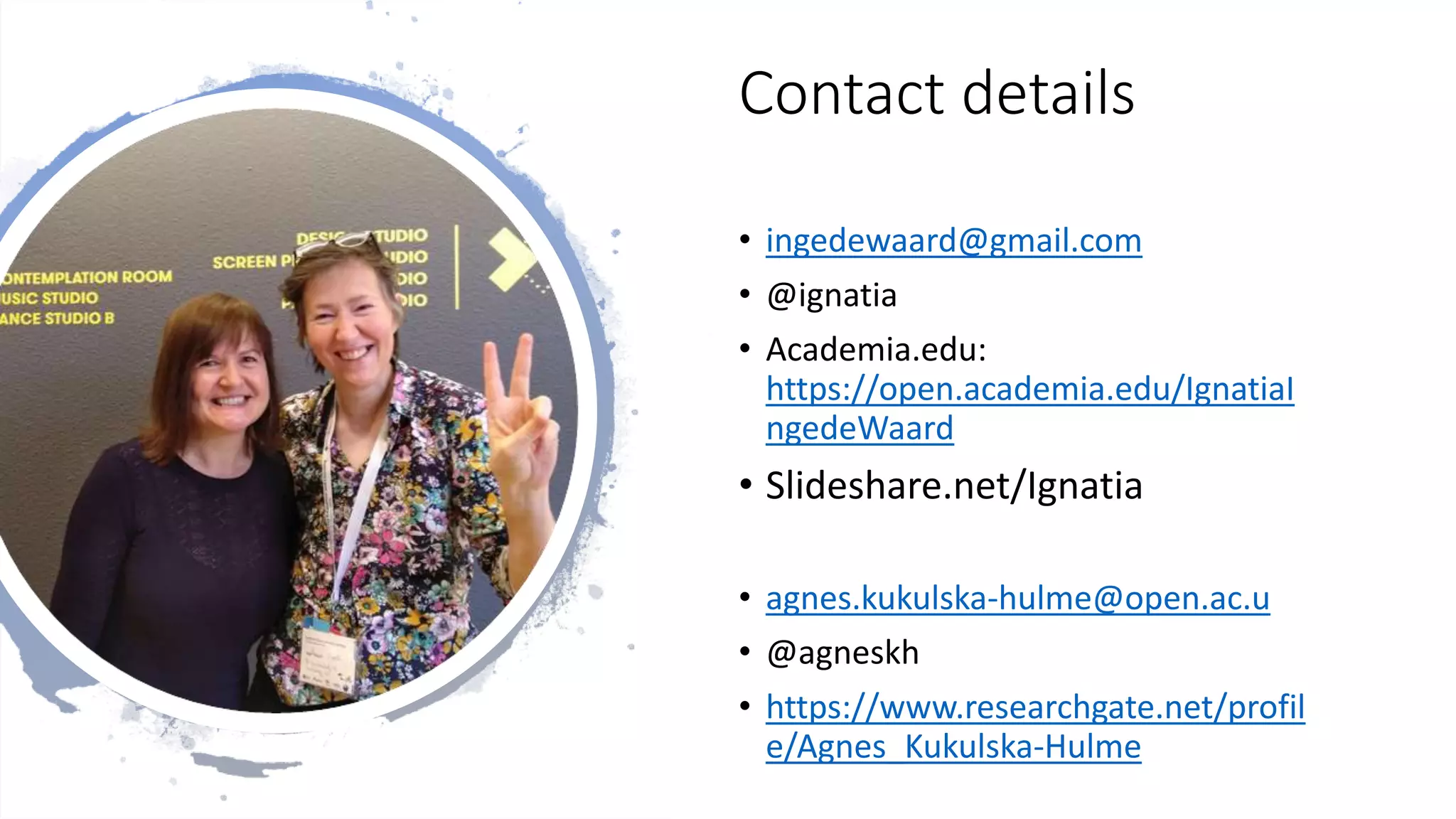 Contact details
• ingedewaard@gmail.com
• @ignatia
• Academia.edu:
https://open.academia.edu/IgnatiaI
ngedeWaard
• Slideshare.net/Ignatia
• agnes.kukulska-hulme@open.ac.u
• @agneskh
• https://www.researchgate.net/profil
e/Agnes_Kukulska-Hulme
 