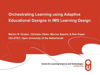 Orchestrating Learning using Adaptive Educational Designs in IMS Learning Design Marion R. Gruber,  Christian Glahn , Marcus Specht, & Rob Koper CELSTEC, Open University of the Netherlands 