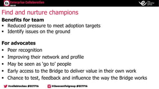 Find and nurture champions
Benefits for team
 Reduced pressure to meet adoption targets
 Identify issues on the ground
F...