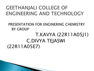 PRESENTATION FOR ENGINERING CHEMISTRY
BY GROUP :
T.KAVYA (22R11A05J1)
C.DIVYA TEJASWI
(22R11A05E7)
 