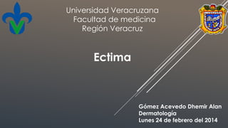 Ectima
Gómez Acevedo Dhemir Alan
Dermatología
Lunes 24 de febrero del 2014
Universidad Veracruzana
Facultad de medicina
Región Veracruz
 
