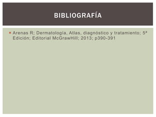  Arenas R; Dermatología, Atlas, diagnóstico y tratamiento; 5ª
Edición; Editorial McGrawHill; 2013; p390-391
BIBLIOGRAFÍA
 
