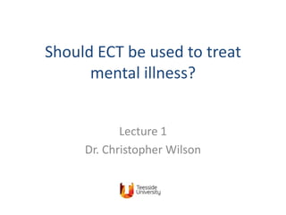 Should ECT be used to treat
      mental illness?


            Lecture 1
     Dr. Christopher Wilson
 