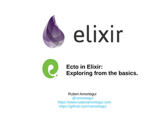 Ruben Amortegui
@ramortegui
https://www.rubenamortegui.com
https://github.com/ramortegui
Ecto in Elixir:
Exploring from the basics.
 