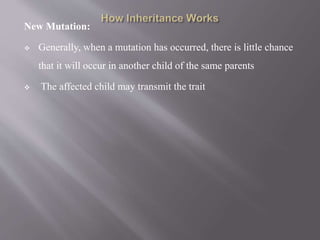 New Mutation:
 Generally, when a mutation has occurred, there is little chance
that it will occur in another child of the same parents
 The affected child may transmit the trait
 