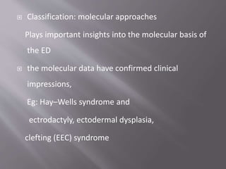  Classification: molecular approaches
Plays important insights into the molecular basis of
the ED
 the molecular data have confirmed clinical
impressions,
Eg: Hay–Wells syndrome and
ectrodactyly, ectodermal dysplasia,
clefting (EEC) syndrome
 
