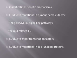  Classification: Genetic mechanisms
 ED due to mutations in tumour necrosis factor
(TNF)-like/NF-κB signalling pathways,
the p63-related ED
 ED due to other transcription factors
 ED due to mutations in gap junction proteins.
 