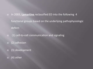  In 2003, Lamartine reclassified ED into the following 4
functional groups based on the underlying pathophysiologic
defect:
 (1) cell-to-cell communication and signaling
 (2) adhesion
 (3) development
 (4) other
 