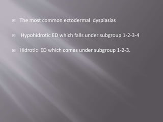  The most common ectodermal dysplasias
 Hypohidrotic ED which falls under subgroup 1-2-3-4
 Hidrotic ED which comes under subgroup 1-2-3.
 