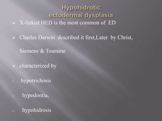  X-linked HED is the most common of ED
 Charles Darwin described it first,Later by Christ,
Siemens & Touraine
 characterized by
o hypotrichosis
o hypodontia,
o hypohidrosis
 