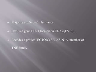  Majority are X-L-R inheritance
 involved gene ED- 1,located on Ch X-q12-13.1.
 Encodes a protien ECTODYSPLASIN A ,member of
TNF family
 