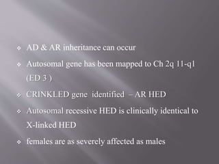  AD & AR inheritance can occur
 Autosomal gene has been mapped to Ch 2q 11-q1
(ED 3 )
 CRINKLED gene identified – AR HED
 Autosomal recessive HED is clinically identical to
X-linked HED
 females are as severely affected as males
 