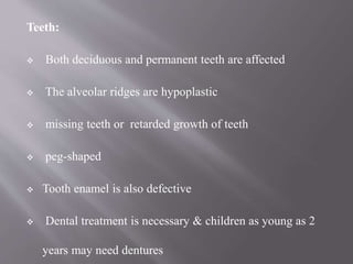 Teeth:
 Both deciduous and permanent teeth are affected
 The alveolar ridges are hypoplastic
 missing teeth or retarded growth of teeth
 peg-shaped
 Tooth enamel is also defective
 Dental treatment is necessary & children as young as 2
years may need dentures
 