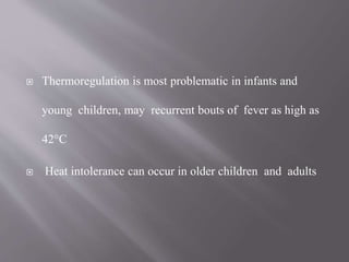  Thermoregulation is most problematic in infants and
young children, may recurrent bouts of fever as high as
42°C
 Heat intolerance can occur in older children and adults
 