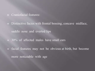  Craniofacial features:
 Distinctive facies with frontal bossing, concave midface,
saddle nose and everted lips
 30% of affected males have small ears
 facial features may not be obvious at birth, but become
more noticeable with age
 