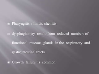  Pharyngitis, rhinitis, cheilitis
 dysphagia may result from reduced numbers of
functional mucous glands in the respiratory and
gastrointestinal tracts.
 Growth failure is common.
 