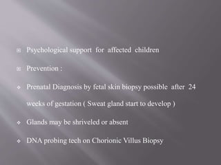  Psychological support for affected children
 Prevention :
 Prenatal Diagnosis by fetal skin biopsy possible after 24
weeks of gestation ( Sweat gland start to develop )
 Glands may be shriveled or absent
 DNA probing tech on Chorionic Villus Biopsy
 
