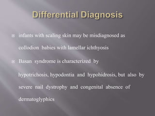  infants with scaling skin may be misdiagnosed as
collodion babies with lamellar ichthyosis
 Basan syndrome is characterized by
hypotrichosis, hypodontia and hypohidrosis, but also by
severe nail dystrophy and congenital absence of
dermatoglyphics
 