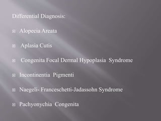 Differential Diagnosis:
 Alopecia Areata
 Aplasia Cutis
 Congenita Focal Dermal Hypoplasia Syndrome
 Incontinentia Pigmenti
 Naegeli- Franceschetti-Jadassohn Syndrome
 Pachyonychia Congenita
 