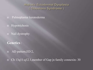  Palmoplantar keratoderma
 Hypotrichosis
 Nail dystrophy
Genetics :
 AD pattern,ED 2,
 Ch 13q11-q12.1,member of Gap jn family connexin- 30
 