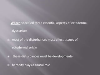Weech specified three essential aspects of ectodermal
dysplasias:
 most of the disturbances must affect tissues of
ectodermal origin
 these disturbances must be developmental
 heredity plays a causal role
 
