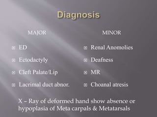 MAJOR MINOR
 ED
 Ectodactyly
 Cleft Palate/Lip
 Lacrimal duct abnor.
 Renal Anomolies
 Deafness
 MR
 Choanal atresis
X – Ray of deformed hand show absence or
hypoplasia of Meta carpals & Metatarsals
 