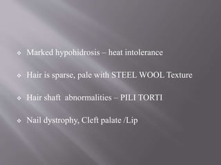  Marked hypohidrosis – heat intolerance
 Hair is sparse, pale with STEEL WOOL Texture
 Hair shaft abnormalities – PILI TORTI
 Nail dystrophy, Cleft palate /Lip
 
