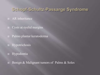  AR inheritance
 Cysts at eyelid margins
 Palmo plantar keratoderma
 Hypotrichosis
 Hypodontia
 Benign & Malignant tumors of Palms & Soles
 