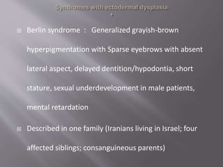  Berlin syndrome : Generalized grayish-brown
hyperpigmentation with Sparse eyebrows with absent
lateral aspect, delayed dentition/hypodontia, short
stature, sexual underdevelopment in male patients,
mental retardation
 Described in one family (Iranians living in Israel; four
affected siblings; consanguineous parents)
 