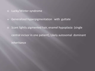  Lucky/Winter syndrome
 Generalized hyperpigmentation with guttate
 Scant lightly pigmented hair, enamel hypoplasia (single
central incisor in one patient), Likely autosomal dominant
inheritance
 