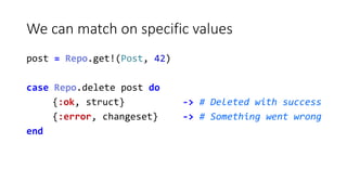 We can match on specific values
post = Repo.get!(Post, 42)
case Repo.delete post do
{:ok, struct} -> # Deleted with succes...