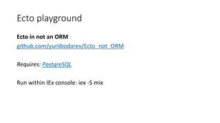 Ecto playground
Ecto in not an ORM
github.com/yuriibodarev/Ecto_not_ORM
Requires: PostgreSQL
Run within IEx console: iex -...