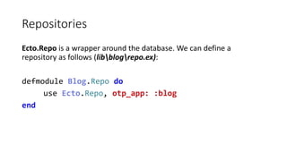 Repositories
Ecto.Repo is a wrapper around the database. We can define a
repository as follows (libblogrepo.ex):
defmodule...
